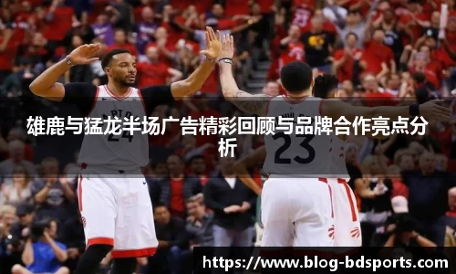雄鹿与猛龙半场广告精彩回顾与品牌合作亮点分析