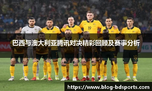 巴西与澳大利亚腾讯对决精彩回顾及赛事分析