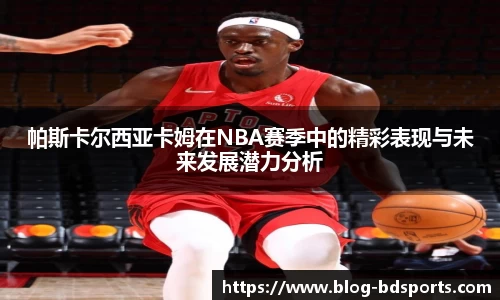 帕斯卡尔西亚卡姆在NBA赛季中的精彩表现与未来发展潜力分析