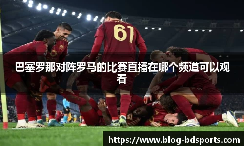 巴塞罗那对阵罗马的比赛直播在哪个频道可以观看