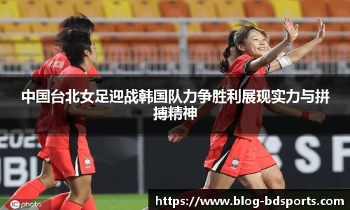 中国台北女足迎战韩国队力争胜利展现实力与拼搏精神
