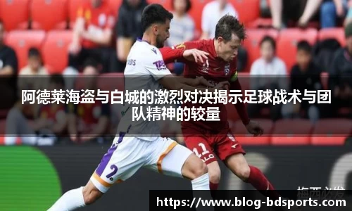阿德莱海盗与白城的激烈对决揭示足球战术与团队精神的较量