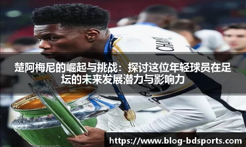 楚阿梅尼的崛起与挑战：探讨这位年轻球员在足坛的未来发展潜力与影响力