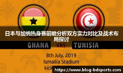 日本与加纳热身赛前瞻分析双方实力对比及战术布局探讨