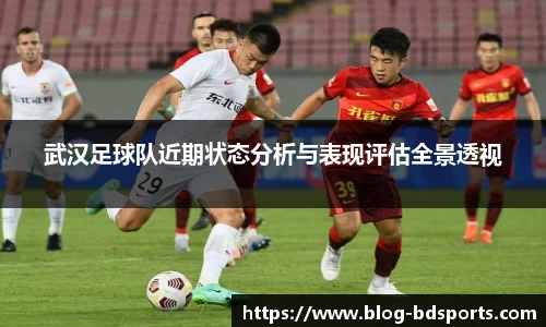 武汉足球队近期状态分析与表现评估全景透视