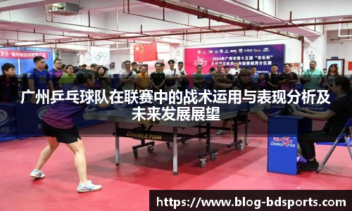 广州乒乓球队在联赛中的战术运用与表现分析及未来发展展望