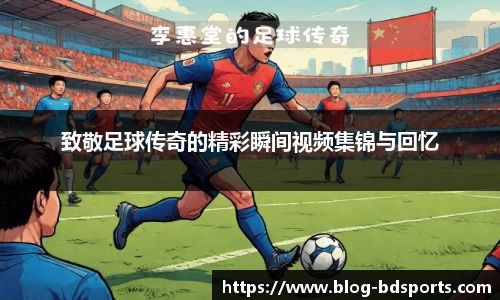 致敬足球传奇的精彩瞬间视频集锦与回忆