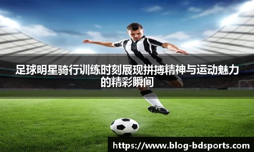 足球明星骑行训练时刻展现拼搏精神与运动魅力的精彩瞬间