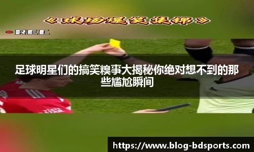 足球明星们的搞笑糗事大揭秘你绝对想不到的那些尴尬瞬间