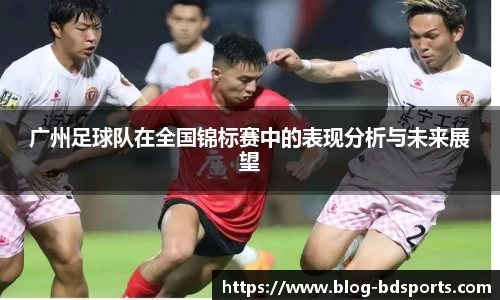 广州足球队在全国锦标赛中的表现分析与未来展望