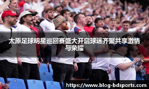 太原足球明星巡回赛盛大开启球迷齐聚共享激情与荣耀