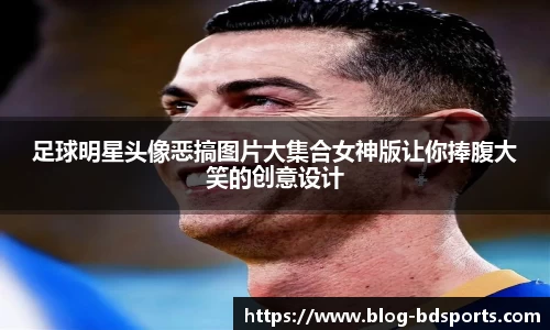 足球明星头像恶搞图片大集合女神版让你捧腹大笑的创意设计