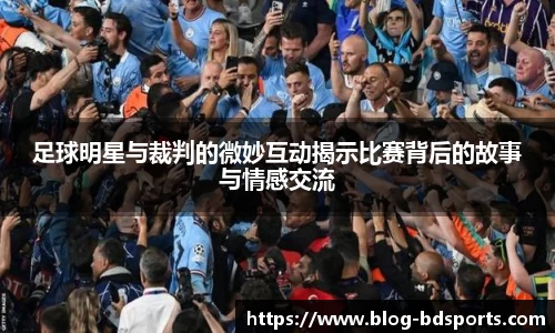足球明星与裁判的微妙互动揭示比赛背后的故事与情感交流